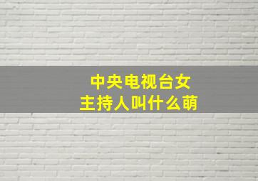 中央电视台女主持人叫什么萌