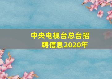 中央电视台总台招聘信息2020年