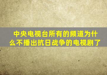 中央电视台所有的频道为什么不播出抗日战争的电视剧了