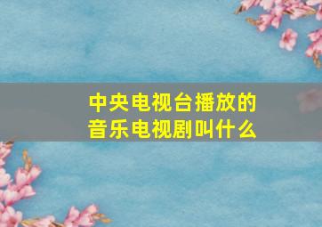 中央电视台播放的音乐电视剧叫什么