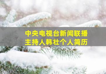 中央电视台新闻联播主持人韩壮个人简历