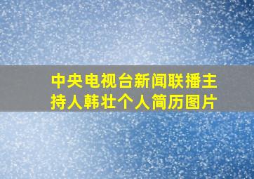 中央电视台新闻联播主持人韩壮个人简历图片