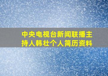 中央电视台新闻联播主持人韩壮个人简历资料