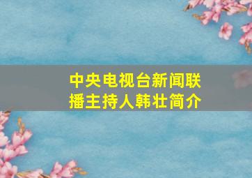 中央电视台新闻联播主持人韩壮简介