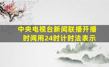 中央电视台新闻联播开播时间用24时计时法表示