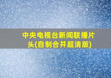 中央电视台新闻联播片头(自制合并超清版)