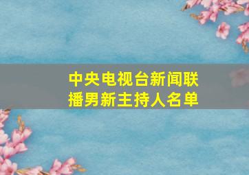 中央电视台新闻联播男新主持人名单