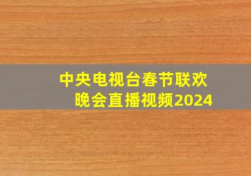 中央电视台春节联欢晚会直播视频2024