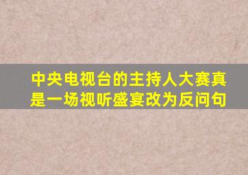 中央电视台的主持人大赛真是一场视听盛宴改为反问句