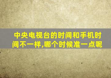 中央电视台的时间和手机时间不一样,哪个时候准一点呢