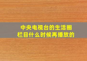 中央电视台的生活圈栏目什么时候再播放的