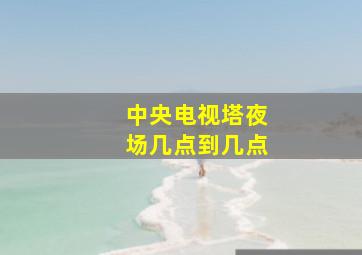 中央电视塔夜场几点到几点