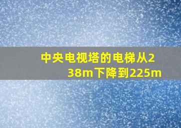 中央电视塔的电梯从238m下降到225m