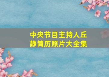 中央节目主持人丘静简历照片大全集