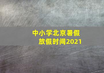 中小学北京暑假放假时间2021