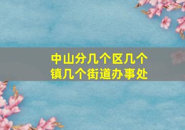 中山分几个区几个镇几个街道办事处