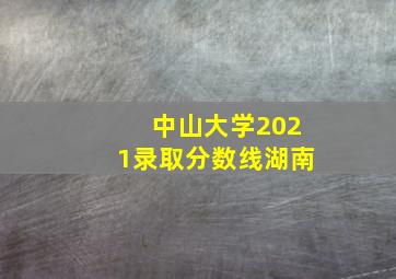 中山大学2021录取分数线湖南