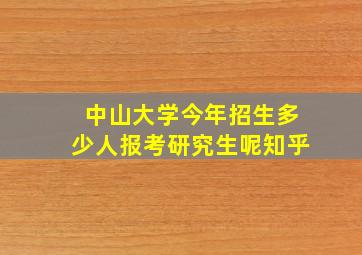 中山大学今年招生多少人报考研究生呢知乎