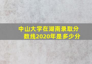 中山大学在湖南录取分数线2020年是多少分