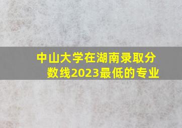 中山大学在湖南录取分数线2023最低的专业