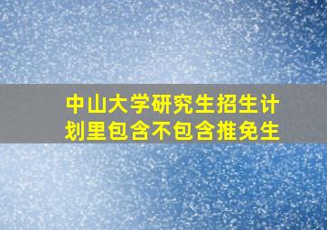 中山大学研究生招生计划里包含不包含推免生