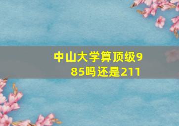 中山大学算顶级985吗还是211