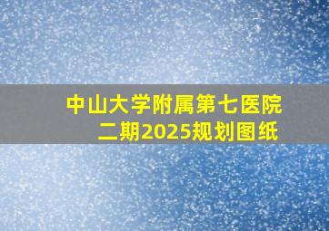 中山大学附属第七医院二期2025规划图纸