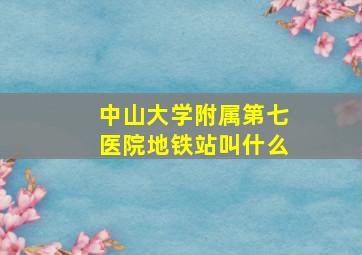 中山大学附属第七医院地铁站叫什么