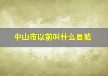 中山市以前叫什么县城