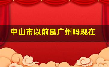 中山市以前是广州吗现在