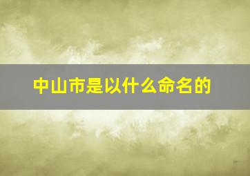 中山市是以什么命名的