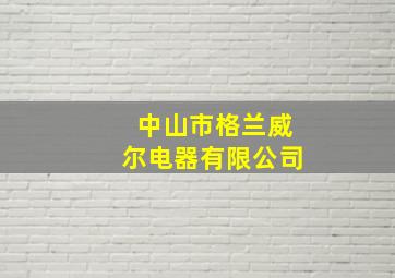 中山市格兰威尔电器有限公司