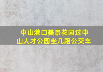 中山港口美景花园过中山人才公园坐几路公交车