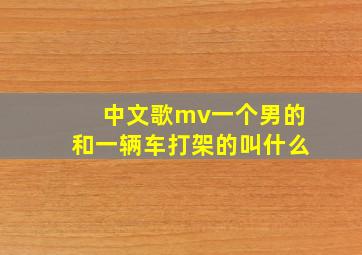 中文歌mv一个男的和一辆车打架的叫什么