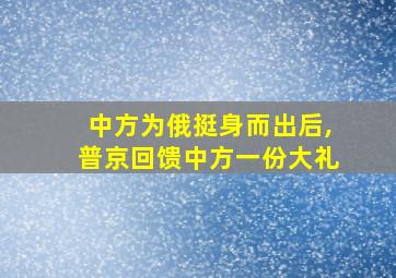 中方为俄挺身而出后,普京回馈中方一份大礼