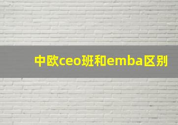 中欧ceo班和emba区别