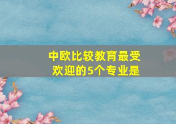 中欧比较教育最受欢迎的5个专业是