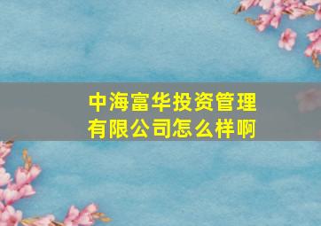 中海富华投资管理有限公司怎么样啊