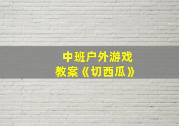 中班户外游戏教案《切西瓜》