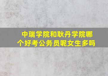 中瑞学院和耿丹学院哪个好考公务员呢女生多吗