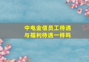 中电金信员工待遇与福利待遇一样吗