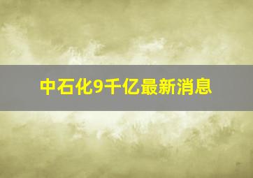 中石化9千亿最新消息