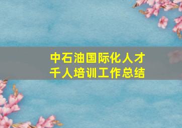 中石油国际化人才千人培训工作总结