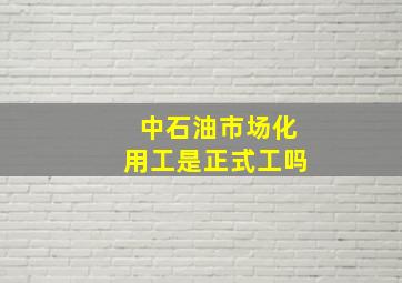 中石油市场化用工是正式工吗