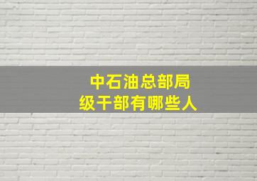 中石油总部局级干部有哪些人