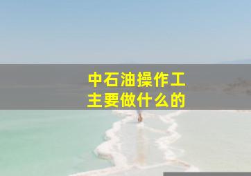 中石油操作工主要做什么的