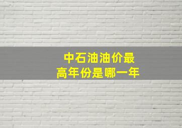 中石油油价最高年份是哪一年