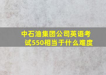 中石油集团公司英语考试550相当于什么难度