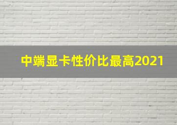 中端显卡性价比最高2021