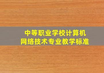 中等职业学校计算机网络技术专业教学标准